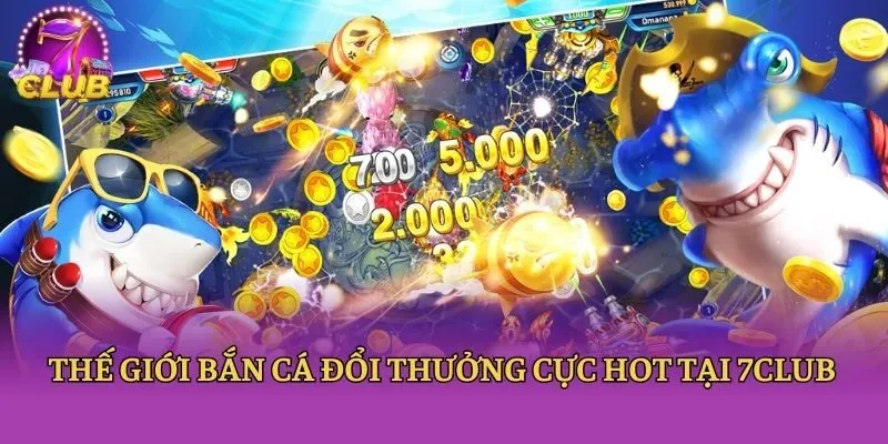 Thế giới bắn cá đổi thưởng cực hot tại 7club